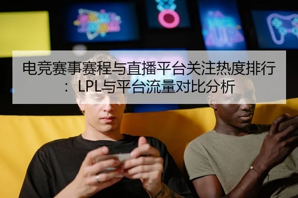电竞赛事赛程与直播平台关注热度排行：LPL与平台流量对比分析