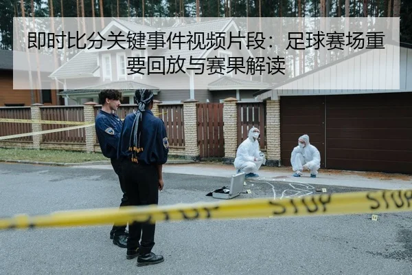 即时比分关键事件视频片段：足球赛场重要回放与赛果解读