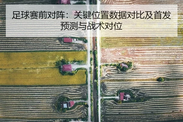 足球赛前对阵：关键位置数据对比及首发预测与战术对位