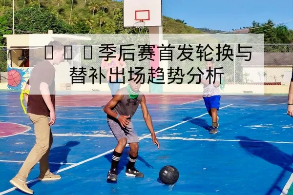 CBA替补得分与轮换分钟公开数据查询
