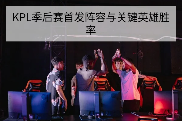 KPL季后赛首发阵容与关键英雄胜率